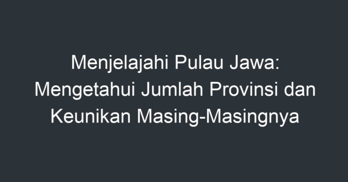 Menjelajahi Pulau Jawa Mengetahui Jumlah Provinsi Dan Keunikan Masing