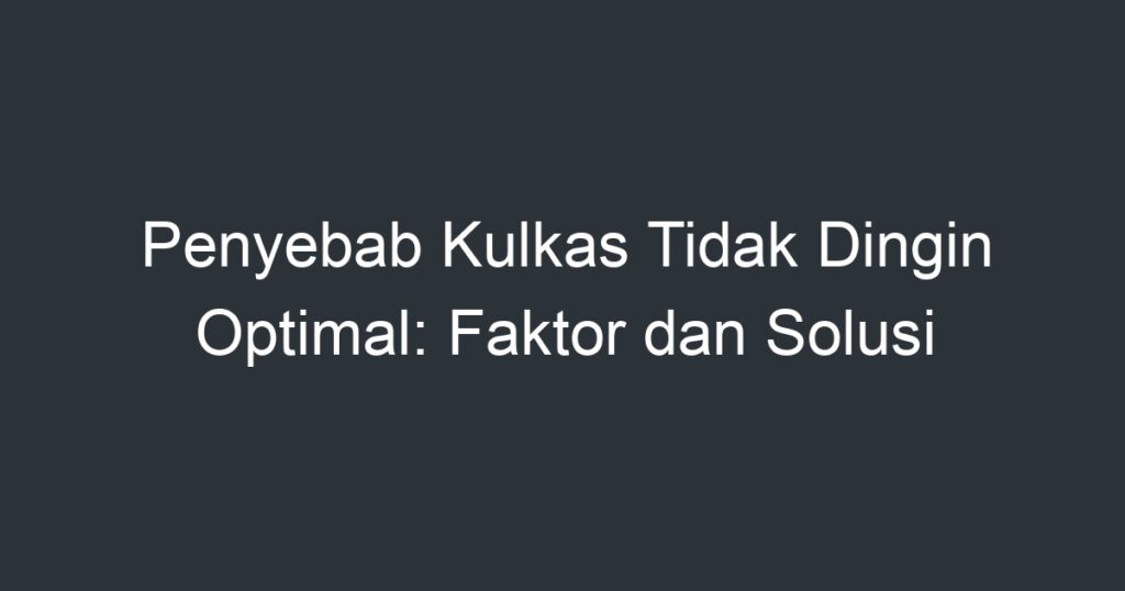 Penyebab Kulkas Tidak Dingin Optimal Faktor Dan Solusi Artikel