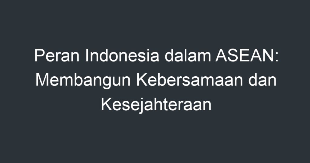 Peran Indonesia Dalam Asean Membangun Kebersamaan Dan Kesejahteraan