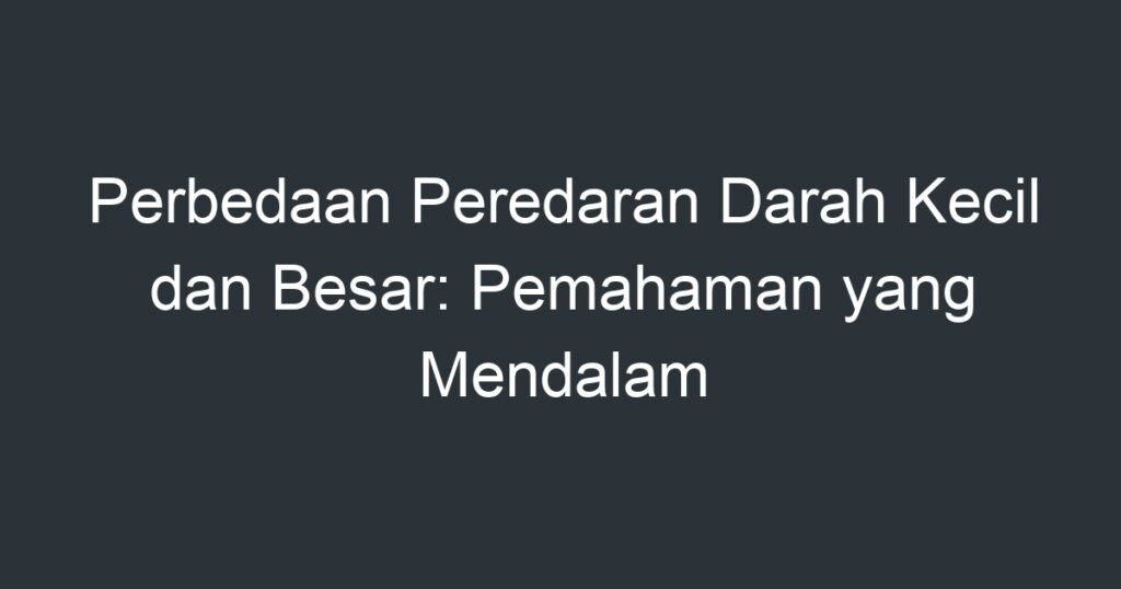 Perbedaan Peredaran Darah Kecil Dan Besar Pemahaman Yang Mendalam