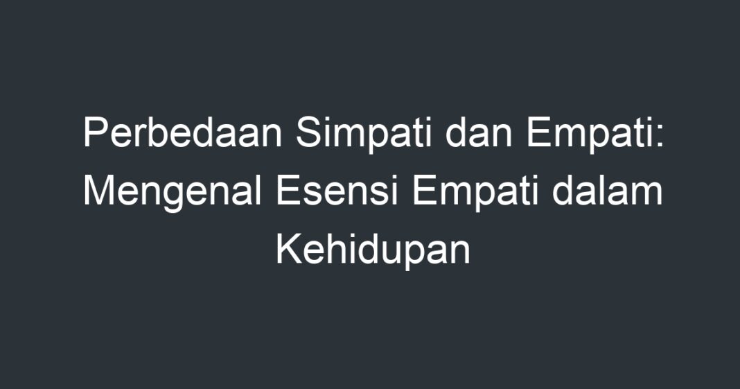 Perbedaan Simpati Dan Empati Mengenal Esensi Empati Dalam Kehidupan