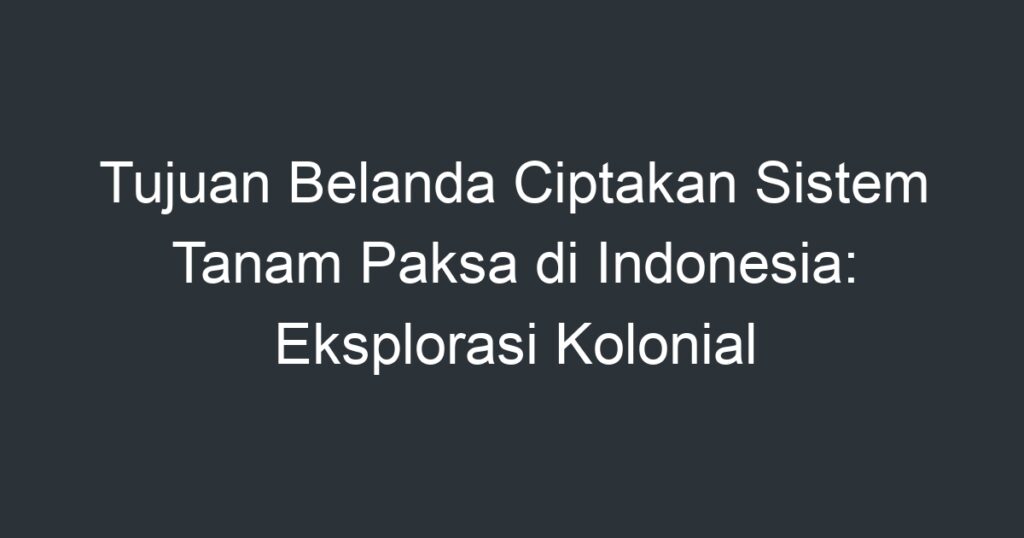 Tujuan Belanda Ciptakan Sistem Tanam Paksa Di Indonesia Eksplorasi