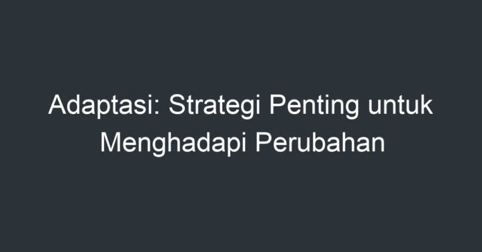 Adaptasi: Strategi Penting Untuk Menghadapi Perubahan - Artikel Pendidikan