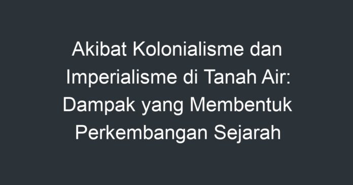 Akibat Kolonialisme Dan Imperialisme Di Tanah Air: Dampak Yang ...