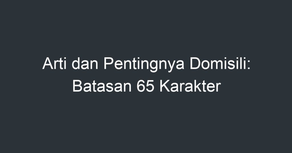 Arti Dan Pentingnya Domisili Batasan 65 Karakter Artikel Pendidikan 0305