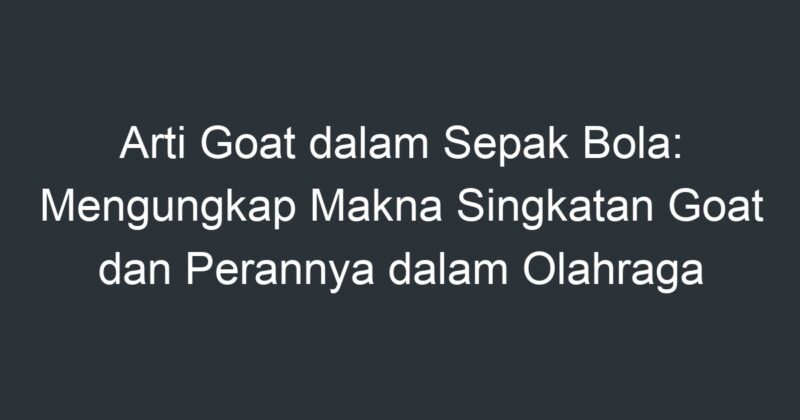 Arti Goat Dalam Sepak Bola Mengungkap Makna Singkatan Goat Dan