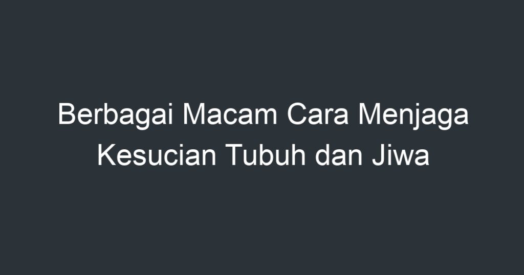 Berbagai Macam Cara Menjaga Kesucian Tubuh Dan Jiwa Artikel Pendidikan