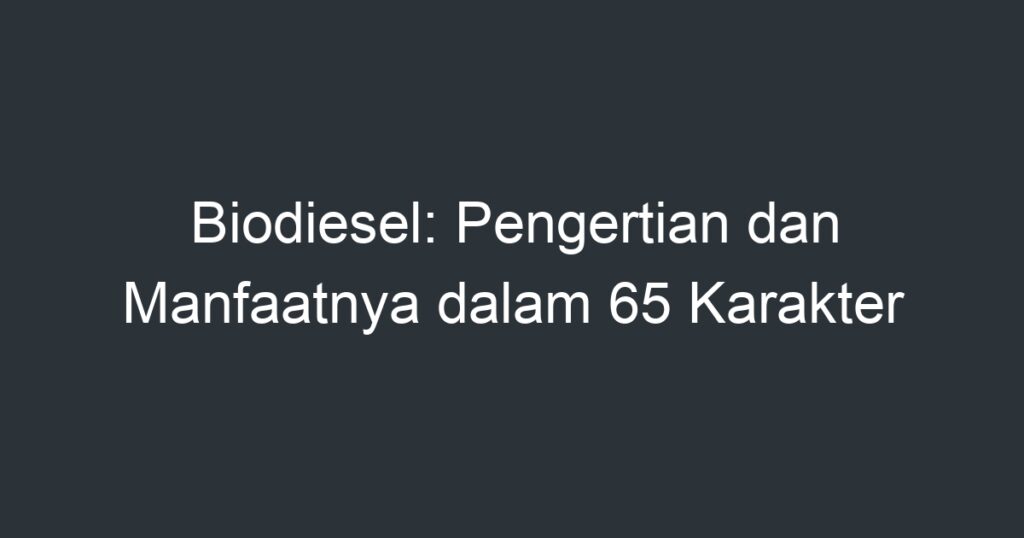 Biodiesel: Pengertian Dan Manfaatnya Dalam 65 Karakter - Artikel Pendidikan