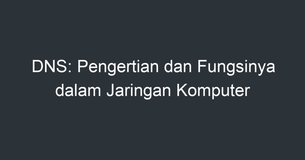 DNS: Pengertian Dan Fungsinya Dalam Jaringan Komputer - Artikel Pendidikan