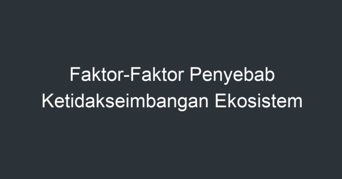 Faktor-Faktor Penyebab Ketidakseimbangan Ekosistem - Artikel Pendidikan