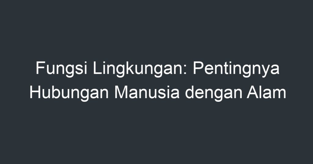 Fungsi Lingkungan Pentingnya Hubungan Manusia Dengan Alam Artikel Pendidikan 9403