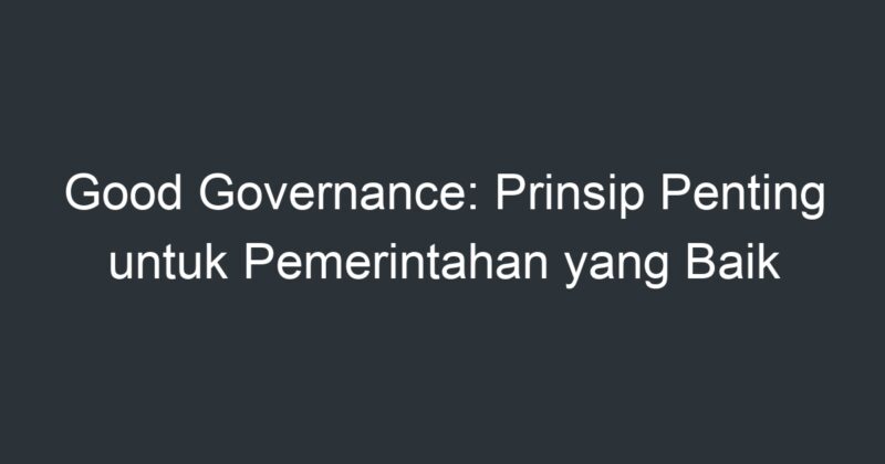 Good Governance: Prinsip Penting Untuk Pemerintahan Yang Baik - Artikel ...