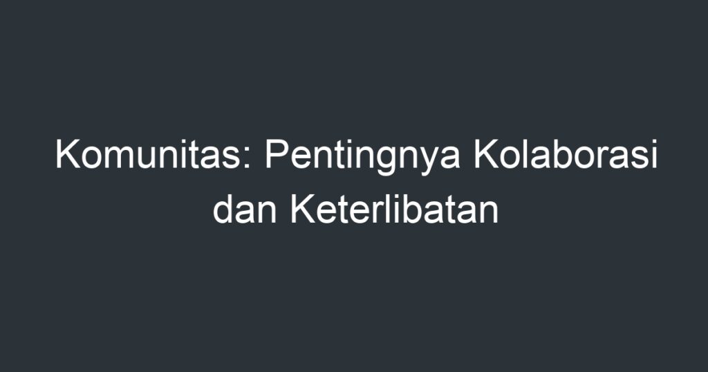 Komunitas: Pentingnya Kolaborasi Dan Keterlibatan - Artikel Pendidikan