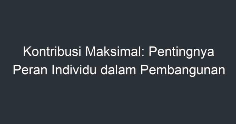 Kontribusi Maksimal: Pentingnya Peran Individu Dalam Pembangunan ...