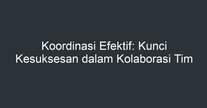 Koordinasi Efektif: Kunci Kesuksesan Dalam Kolaborasi Tim - Artikel ...