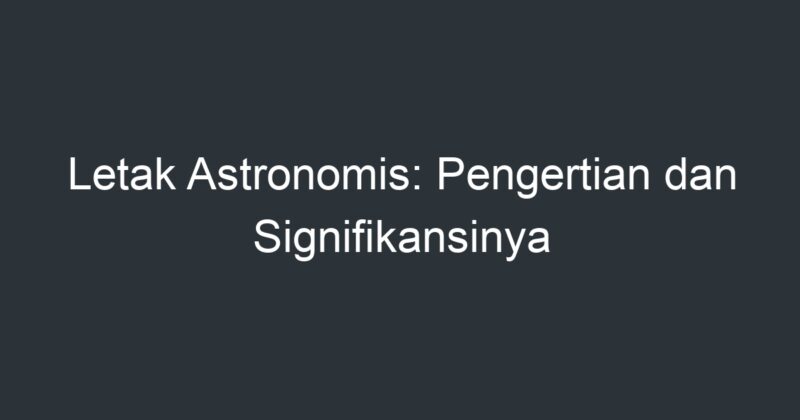 Letak Astronomis: Pengertian Dan Signifikansinya - Artikel Pendidikan