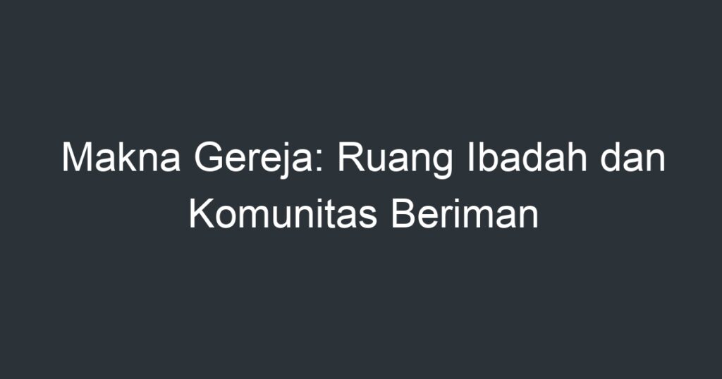 Makna Gereja: Ruang Ibadah Dan Komunitas Beriman - Artikel Pendidikan