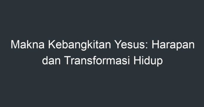 Makna Kebangkitan Yesus: Harapan Dan Transformasi Hidup - Artikel ...