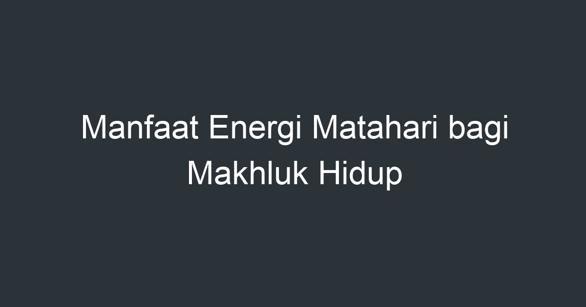 Manfaat Energi Matahari Bagi Makhluk Hidup Artikel Pendidikan