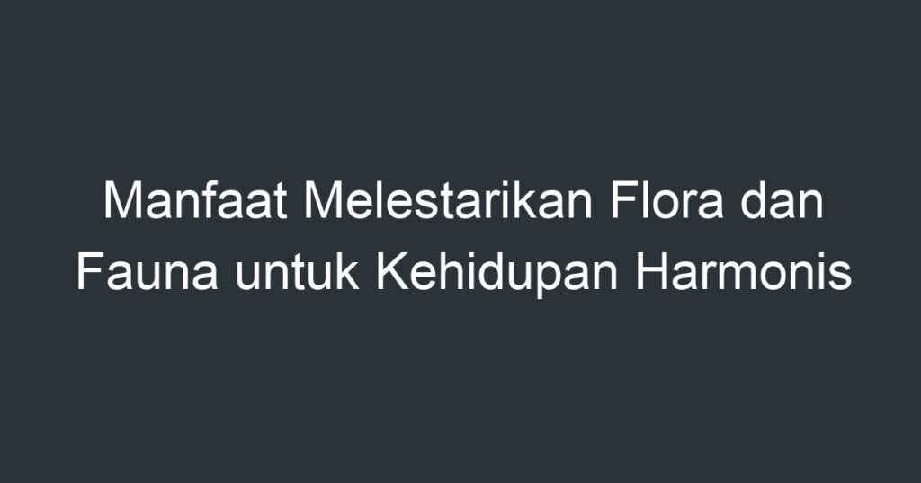 Manfaat Melestarikan Flora Dan Fauna Untuk Kehidupan Harmonis - Artikel ...