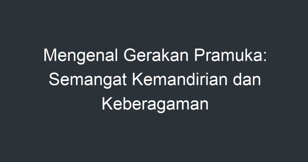 Mengenal Gerakan Pramuka Semangat Kemandirian Dan Keberagaman