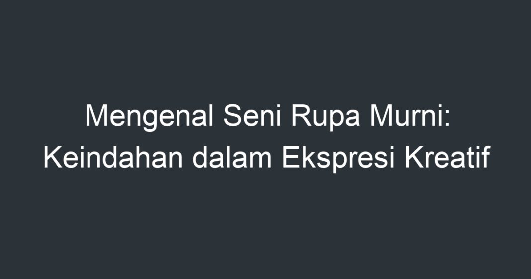 Mengenal Seni Rupa Murni: Keindahan Dalam Ekspresi Kreatif - Artikel ...