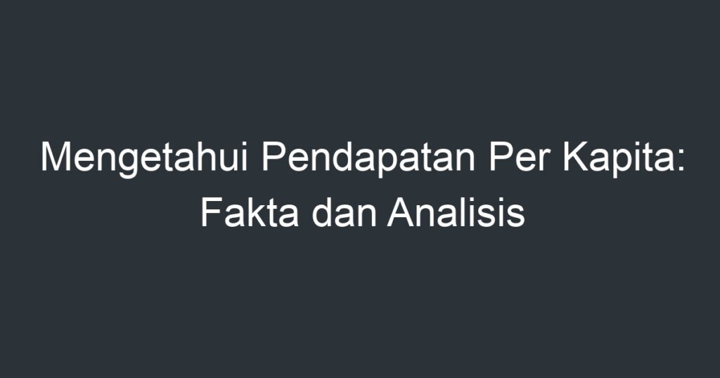 Mengetahui Pendapatan Per Kapita Fakta Dan Analisis Artikel Pendidikan