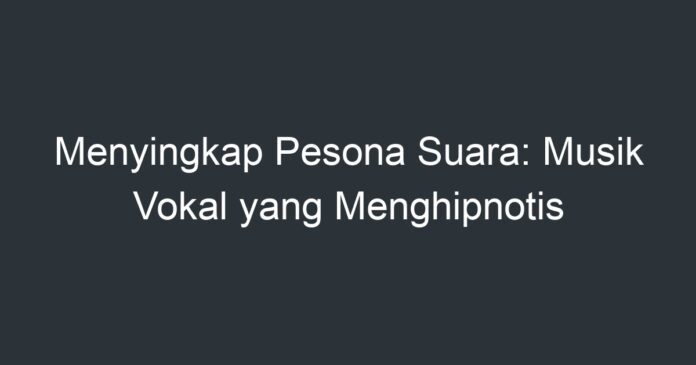 Menyingkap Pesona Suara: Musik Vokal Yang Menghipnotis - Artikel Pendidikan