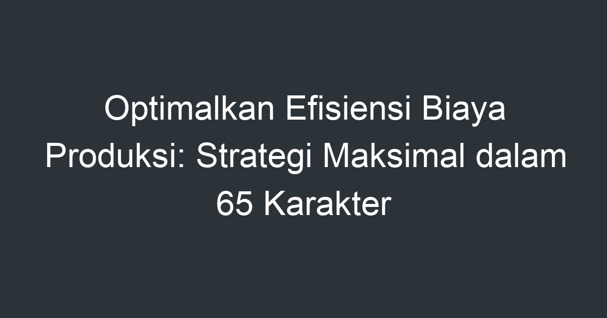 Optimalkan Efisiensi Biaya Produksi: Strategi Maksimal Dalam 65 ...