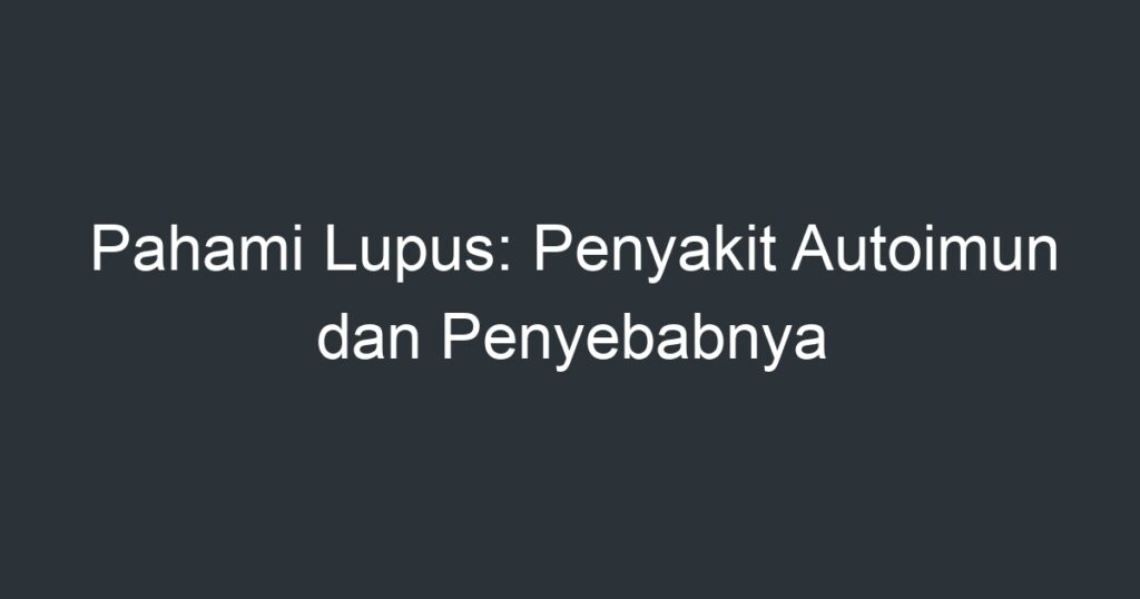 Pahami Lupus Penyakit Autoimun Dan Penyebabnya Artikel Pendidikan