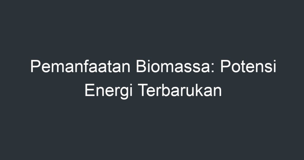 Pemanfaatan Biomassa Potensi Energi Terbarukan Artikel Pendidikan