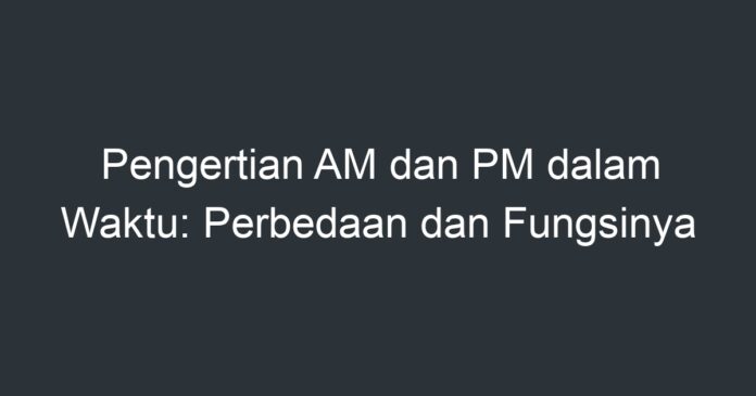 Pengertian AM Dan PM Dalam Waktu: Perbedaan Dan Fungsinya - Artikel ...