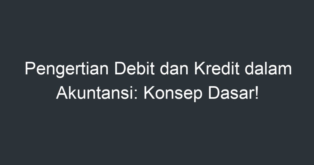 Pengertian Debit Dan Kredit Dalam Akuntansi: Konsep Dasar! - Artikel ...