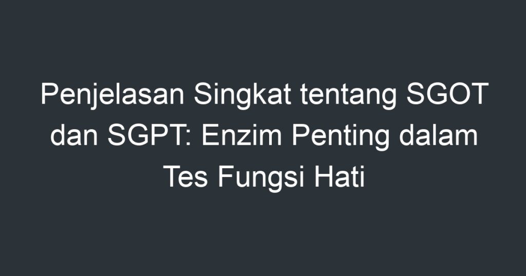 Penjelasan Singkat Tentang Sgot Dan Sgpt Enzim Penting Dalam Tes Fungsi Hati Artikel Pendidikan