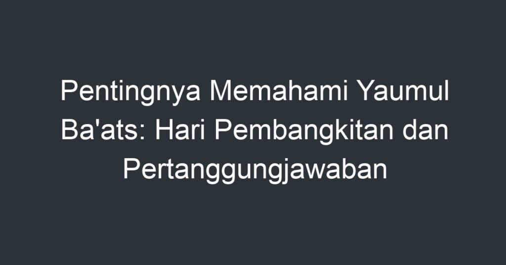 Pentingnya Memahami Yaumul Baats Hari Pembangkitan Dan