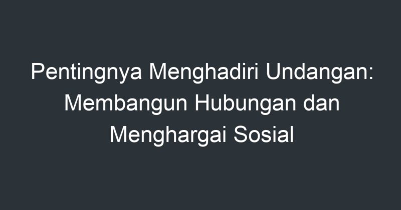 Pentingnya Menghadiri Undangan Membangun Hubungan Dan Menghargai