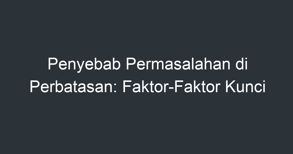 Penyebab Permasalahan Di Perbatasan Faktor Faktor Kunci Artikel