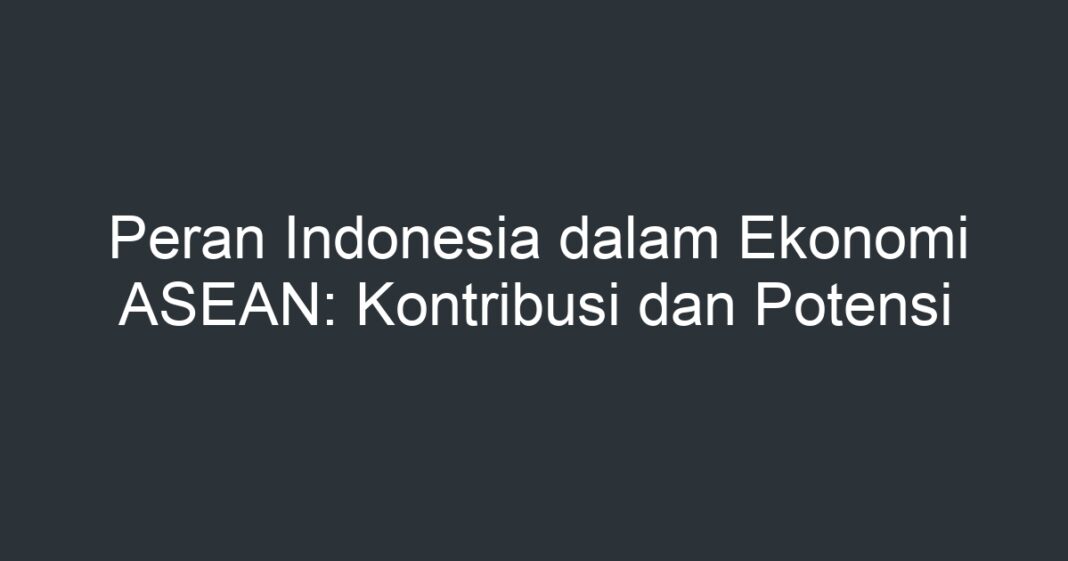 Peran Indonesia Dalam Ekonomi ASEAN: Kontribusi Dan Potensi - Artikel ...