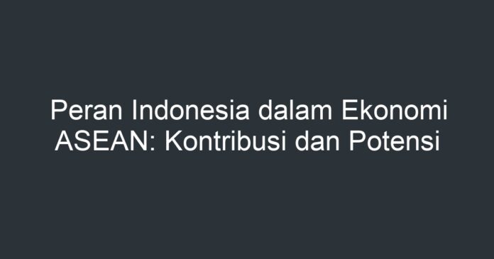 Peran Indonesia Dalam Ekonomi ASEAN: Kontribusi Dan Potensi - Artikel ...