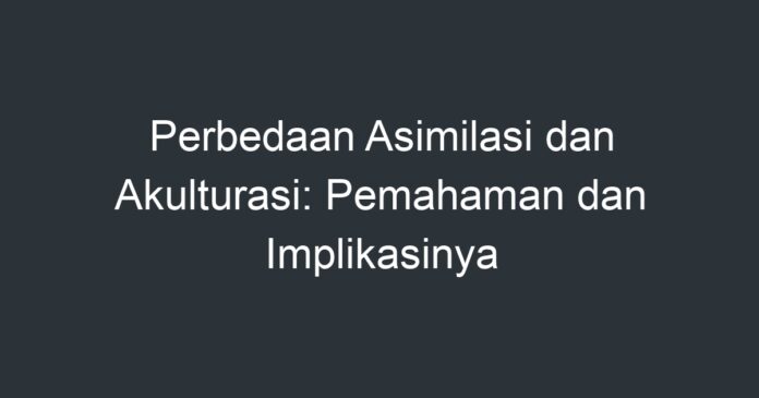 Perbedaan Asimilasi Dan Akulturasi: Pemahaman Dan Implikasinya ...