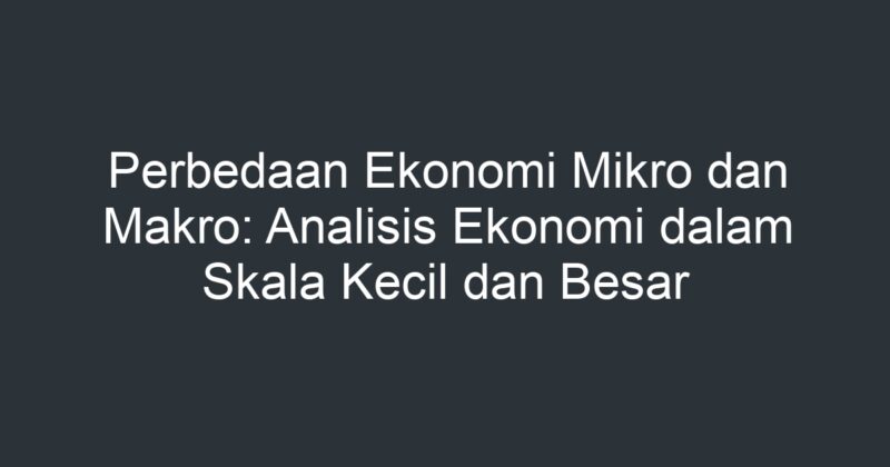 Perbedaan Ekonomi Mikro Dan Makro Analisis Ekonomi Dalam Skala Kecil Dan Besar Artikel Pendidikan