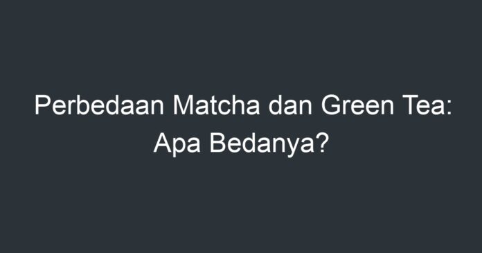 Perbedaan Matcha Dan Green Tea: Apa Bedanya? - Artikel Pendidikan