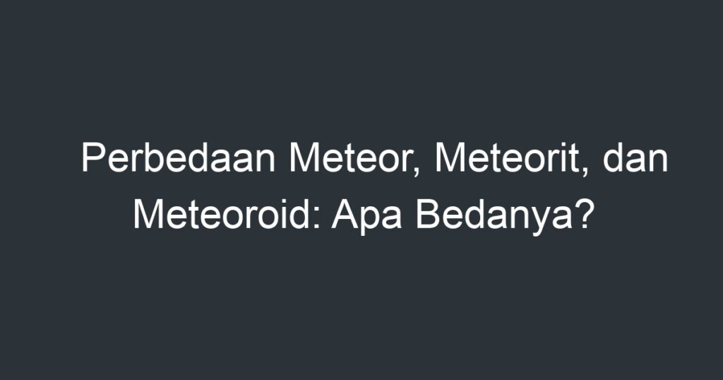 Perbedaan Meteor, Meteorit, Dan Meteoroid: Apa Bedanya? - Artikel ...