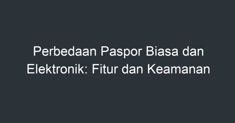 Perbedaan Paspor Biasa Dan Elektronik: Fitur Dan Keamanan - Artikel ...