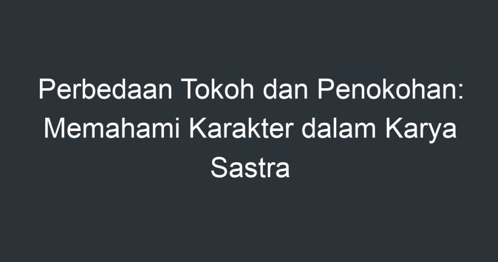 Perbedaan Tokoh Dan Penokohan: Memahami Karakter Dalam Karya Sastra ...