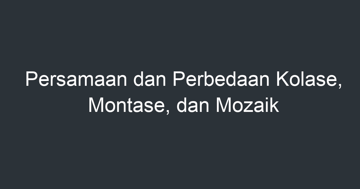 Persamaan Dan Perbedaan Kolase Montase Dan Mozaik Artikel Pendidikan