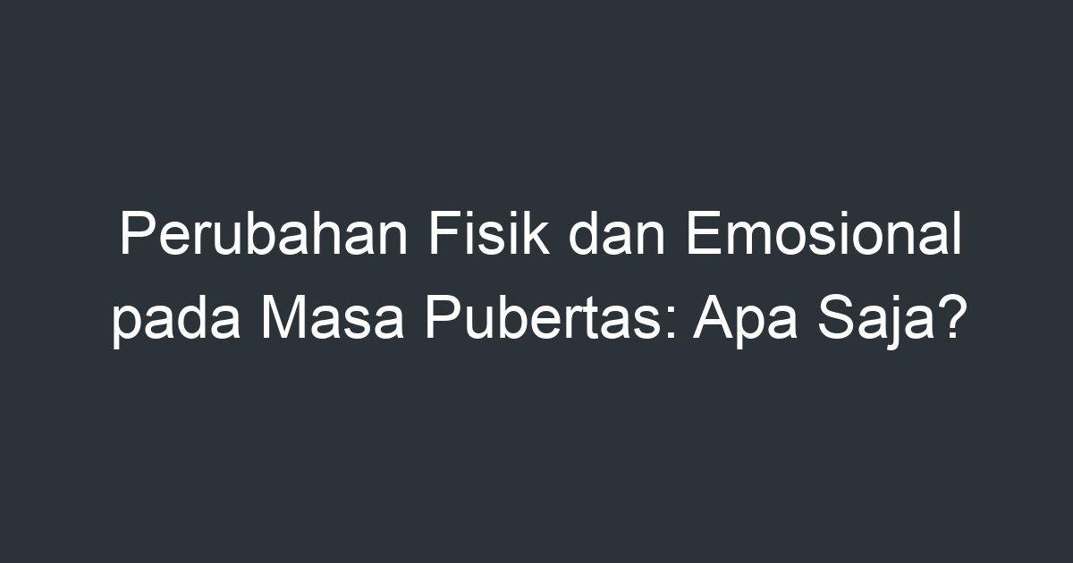 Perubahan Fisik Dan Emosional Pada Masa Pubertas Apa Saja Artikel