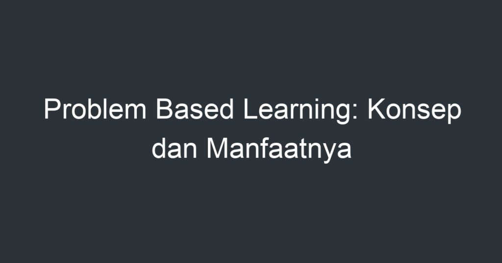 Problem Based Learning: Konsep Dan Manfaatnya - Artikel Pendidikan