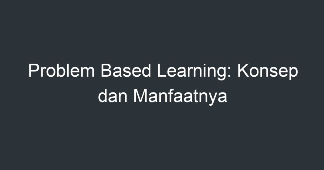 Problem Based Learning: Konsep Dan Manfaatnya - Artikel Pendidikan