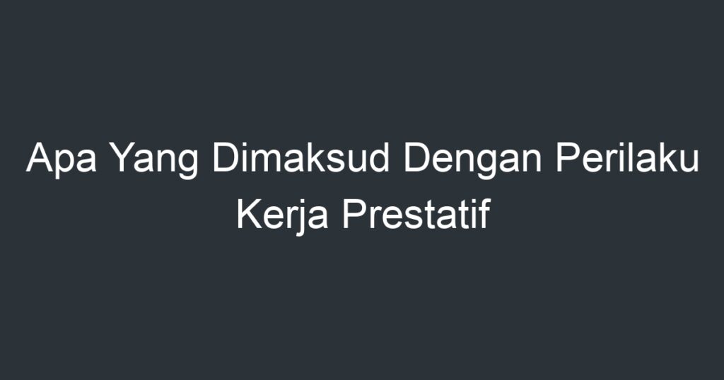 Apa Yang Dimaksud Dengan Perilaku Kerja Prestatif - Artikel Pendidikan